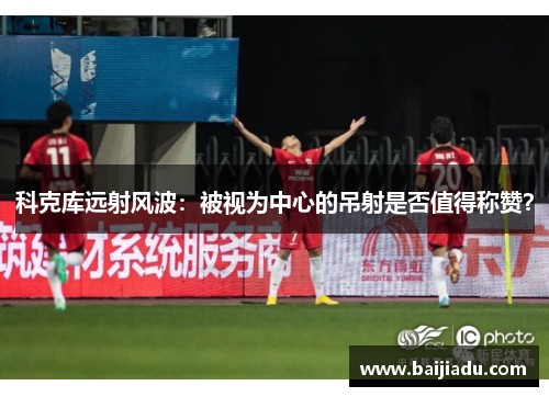 科克库远射风波：被视为中心的吊射是否值得称赞？